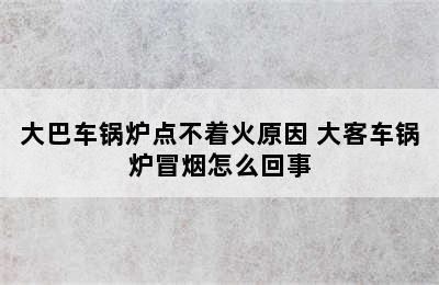 大巴车锅炉点不着火原因 大客车锅炉冒烟怎么回事